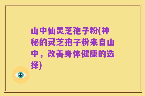 山中仙灵芝孢子粉(神秘的灵芝孢子粉来自山中,改善身体健康的选择)