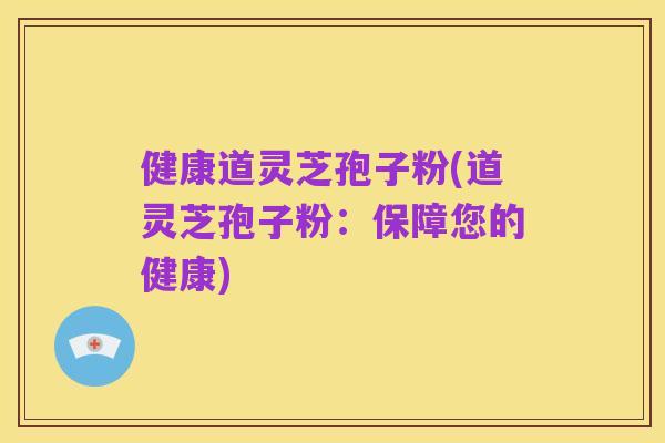 健康道灵芝孢子粉(道灵芝孢子粉:保障您的健康)
