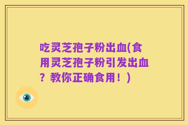 吃灵芝孢子粉出血(食用灵芝孢子粉引发出血?教你正确食用!)