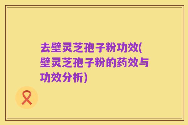 去壁灵芝孢子粉功效(壁灵芝孢子粉的药效与功效分析)
