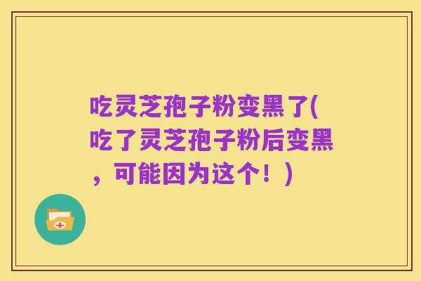 吃灵芝孢子粉变黑了(吃了灵芝孢子粉后变黑,可能因为这个!)