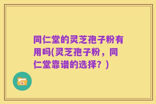 同仁堂的灵芝孢子粉有用吗(灵芝孢子粉,同仁堂靠谱的选择?)