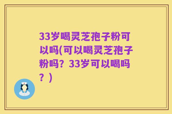 33岁喝灵芝孢子粉可以吗(可以喝灵芝孢子粉吗?33岁可以喝吗?)