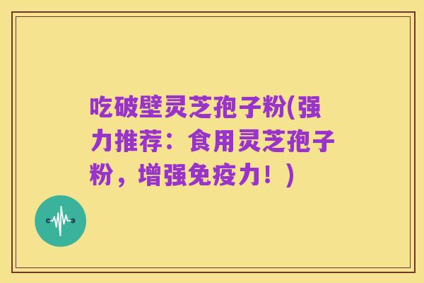吃破壁灵芝孢子粉(强力推荐:食用灵芝孢子粉,增强免疫力!)
