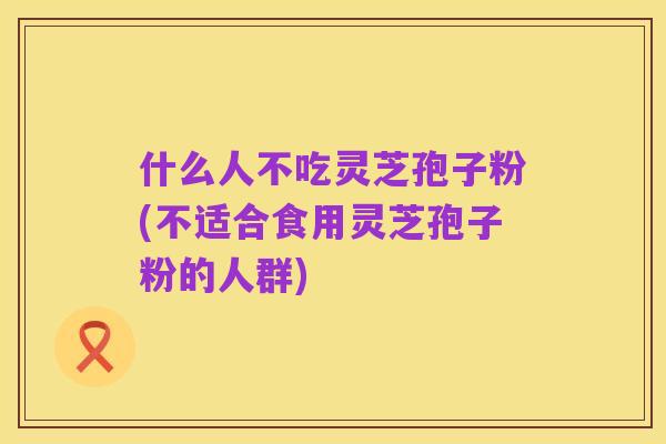 什么人不吃灵芝孢子粉(不适合食用灵芝孢子粉的人群)