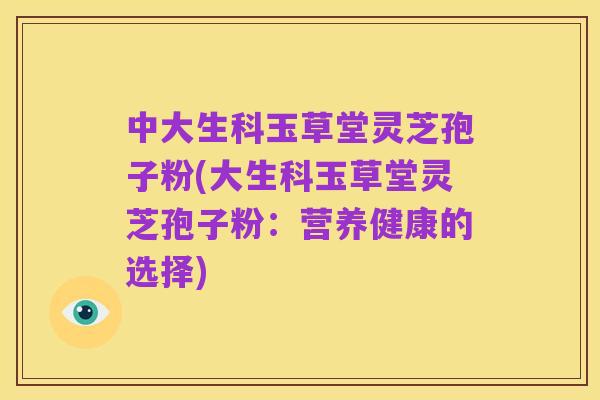 中大生科玉草堂灵芝孢子粉(大生科玉草堂灵芝孢子粉:营养健康的选择)