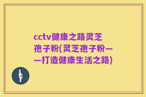 cctv健康之路灵芝孢子粉(灵芝孢子粉——打造健康生活之路)