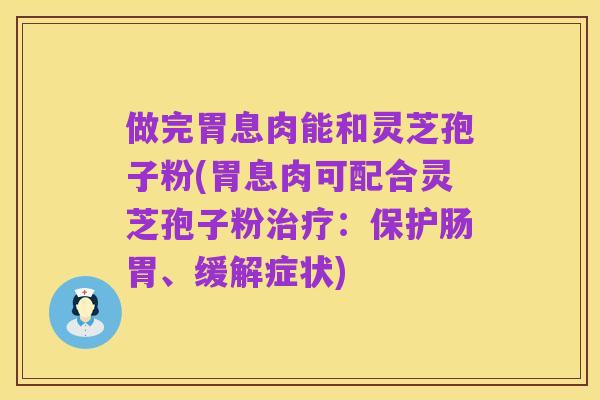 做完胃息肉能和灵芝孢子粉(胃息肉可配合灵芝孢子粉治疗:保护肠胃、缓解症状)