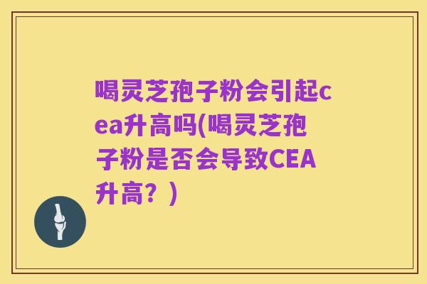 喝灵芝孢子粉会引起cea升高吗(喝灵芝孢子粉是否会导致CEA升高?)