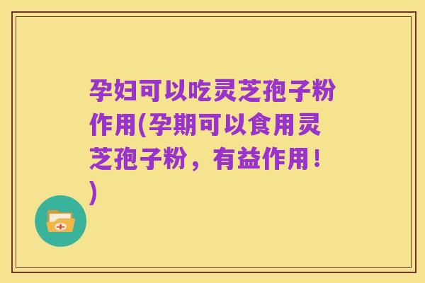 孕妇可以吃灵芝孢子粉作用(孕期可以食用灵芝孢子粉,有益作用!)
