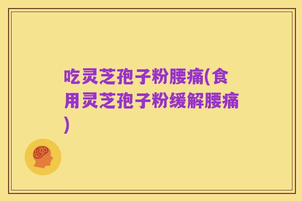 吃灵芝孢子粉腰痛(食用灵芝孢子粉缓解腰痛)