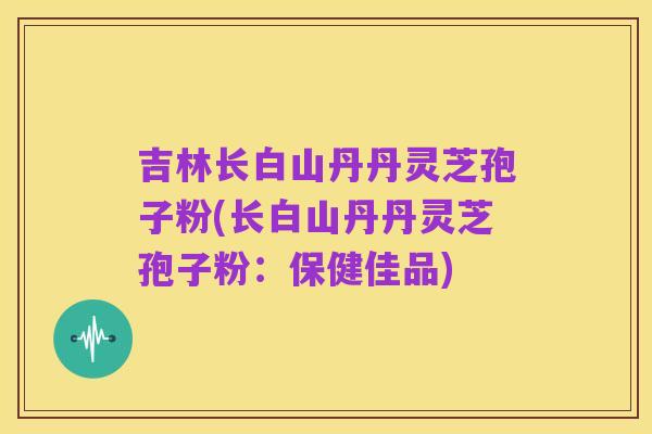吉林长白山丹丹灵芝孢子粉(长白山丹丹灵芝孢子粉：保健佳品)