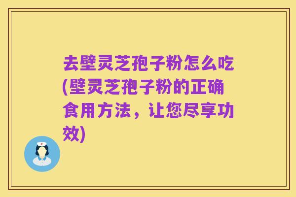 去壁灵芝孢子粉怎么吃(壁灵芝孢子粉的正确食用方法,让您尽享功效)