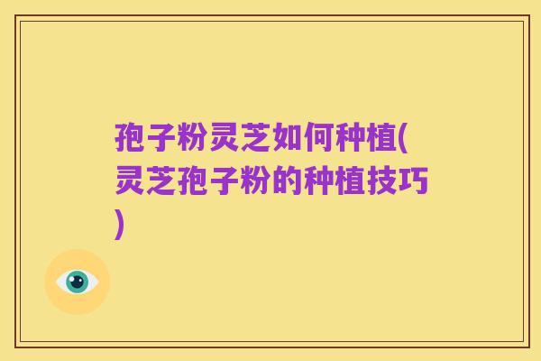 孢子粉灵芝如何种植(灵芝孢子粉的种植技巧)