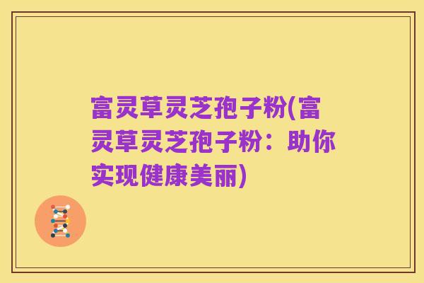 富灵草灵芝孢子粉(富灵草灵芝孢子粉:助你实现健康美丽)
