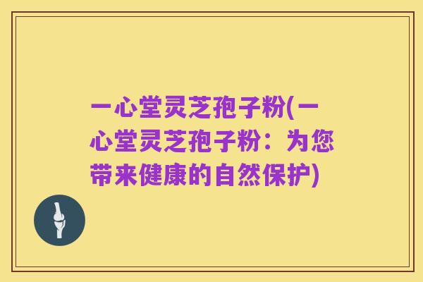 一心堂灵芝孢子粉(一心堂灵芝孢子粉：为您带来健康的自然保护)