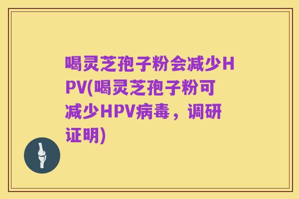 喝灵芝孢子粉会减少HPV(喝灵芝孢子粉可减少HPV病毒,调研证明)