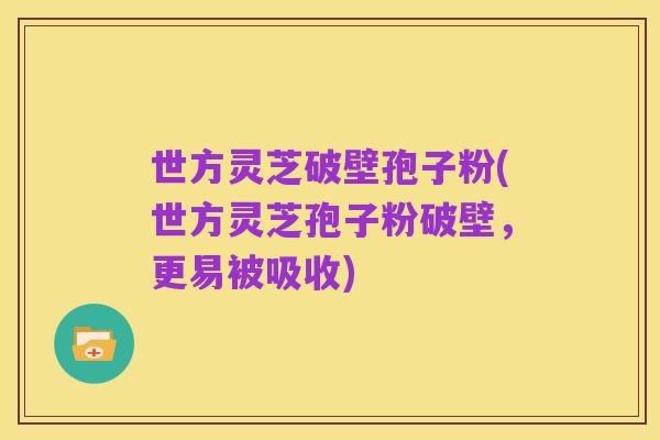世方灵芝破壁孢子粉(世方灵芝孢子粉破壁,更易被吸收)