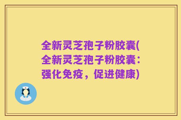 全新灵芝孢子粉胶囊(全新灵芝孢子粉胶囊:强化免疫,促进健康)