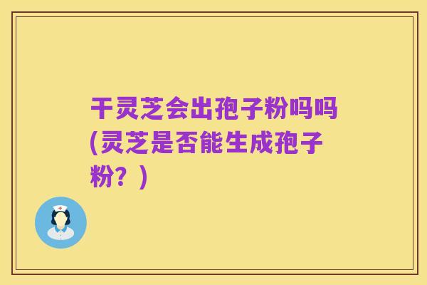 干灵芝会出孢子粉吗吗(灵芝是否能生成孢子粉?)