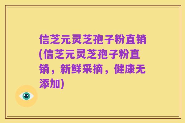信芝元灵芝孢子粉直销(信芝元灵芝孢子粉直销,新鲜采摘,健康无添加)