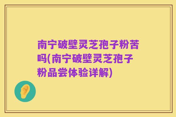 南宁破壁灵芝孢子粉苦吗(南宁破壁灵芝孢子粉品尝体验详解)