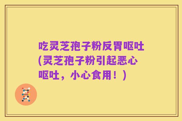 吃灵芝孢子粉反胃呕吐(灵芝孢子粉引起恶心呕吐,小心食用!)