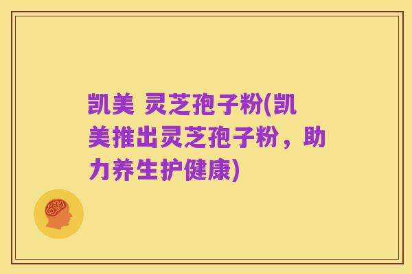 凯美 灵芝孢子粉(凯美推出灵芝孢子粉,助力养生护健康)
