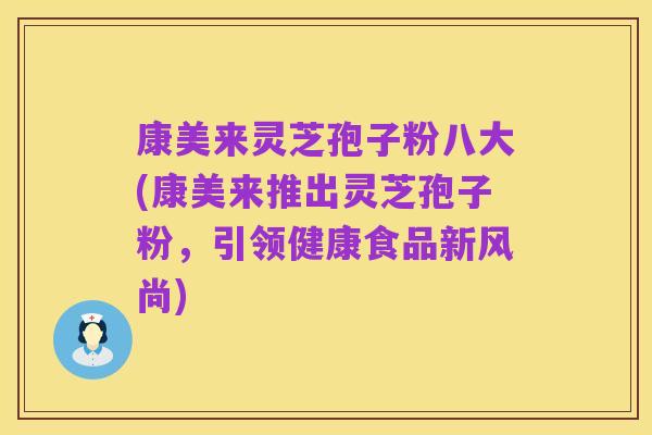 康美来灵芝孢子粉八大(康美来推出灵芝孢子粉，引领健康食品新风尚)