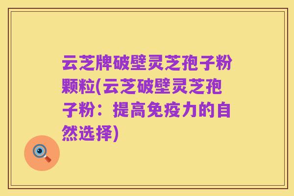 云芝牌破壁灵芝孢子粉颗粒(云芝破壁灵芝孢子粉：提高免疫力的自然选择)