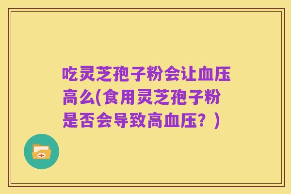 吃灵芝孢子粉会让血压高么(食用灵芝孢子粉是否会导致高血压？)
