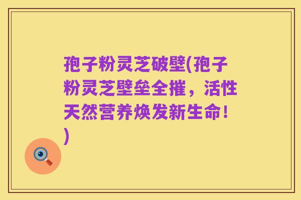 孢子粉灵芝破壁(孢子粉灵芝壁垒全摧,活性天然营养焕发新生命!)
