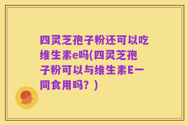 四灵芝孢子粉还可以吃维生素e吗(四灵芝孢子粉可以与维生素E一同食用吗？)