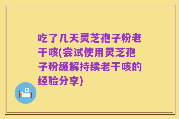 吃了几天灵芝孢子粉老干咳(尝试使用灵芝孢子粉缓解持续老干咳的经验分享)