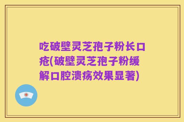 吃破壁灵芝孢子粉长口疮(破壁灵芝孢子粉缓解口腔溃疡效果显著)