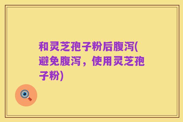 和灵芝孢子粉后腹泻(避免腹泻,使用灵芝孢子粉)