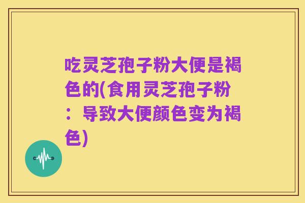 吃灵芝孢子粉大便是褐色的(食用灵芝孢子粉:导致大便颜色变为褐色)