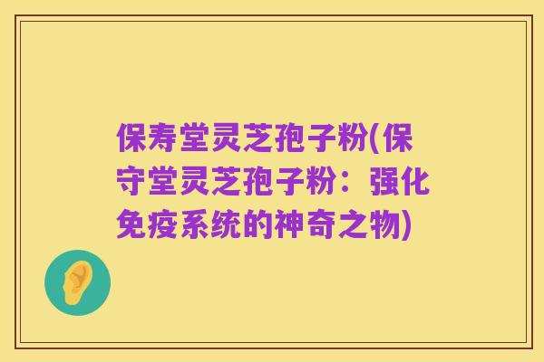 保寿堂灵芝孢子粉(保守堂灵芝孢子粉：强化免疫系统的神奇之物)