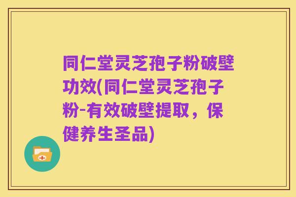 同仁堂灵芝孢子粉破壁功效(同仁堂灵芝孢子粉-有效破壁提取，保健养生圣品)
