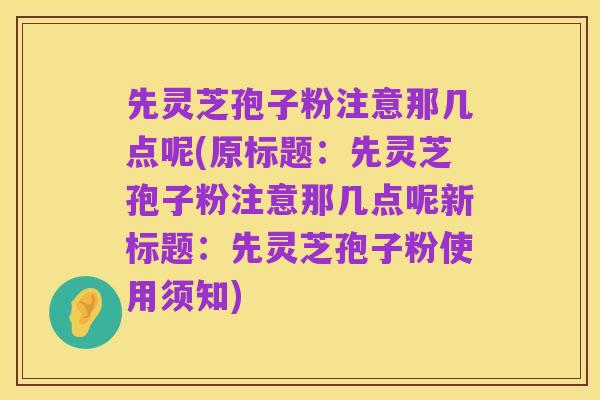 先灵芝孢子粉注意那几点呢(原标题:先灵芝孢子粉注意那几点呢新标题:先灵芝孢子粉使用须知)