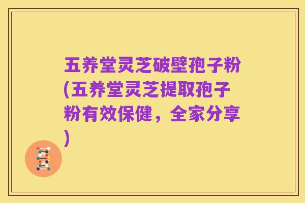 五养堂灵芝破壁孢子粉(五养堂灵芝提取孢子粉有效保健，全家分享)