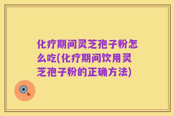 化疗期间灵芝孢子粉怎么吃(化疗期间饮用灵芝孢子粉的正确方法)