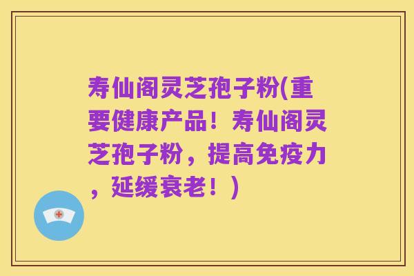 寿仙阁灵芝孢子粉(重要健康产品！寿仙阁灵芝孢子粉，提高免疫力，延缓衰老！)
