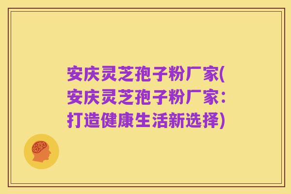 安庆灵芝孢子粉厂家(安庆灵芝孢子粉厂家:打造健康生活新选择)