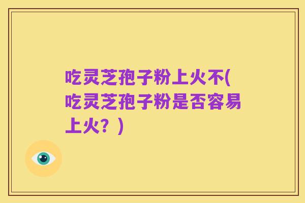 吃灵芝孢子粉上火不(吃灵芝孢子粉是否容易上火？)