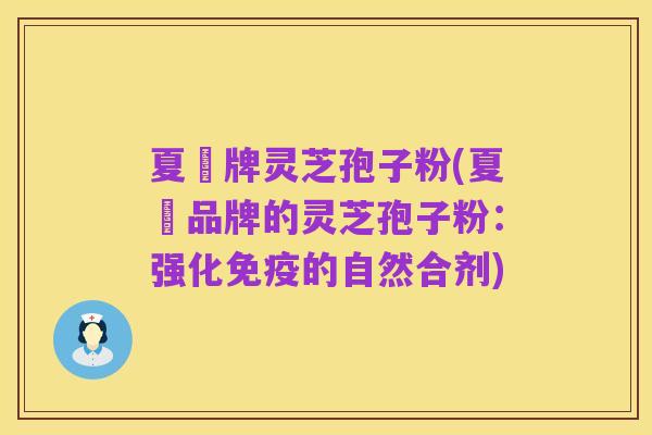 夏芃牌灵芝孢子粉(夏芃品牌的灵芝孢子粉:强化免疫的自然合剂)