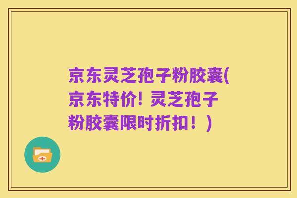 京东灵芝孢子粉胶囊(京东特价! 灵芝孢子粉胶囊限时折扣!)