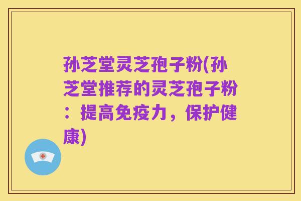 孙芝堂灵芝孢子粉(孙芝堂推荐的灵芝孢子粉:提高免疫力,保护健康)
