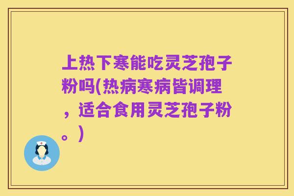上热下寒能吃灵芝孢子粉吗(热病寒病皆调理，适合食用灵芝孢子粉。)