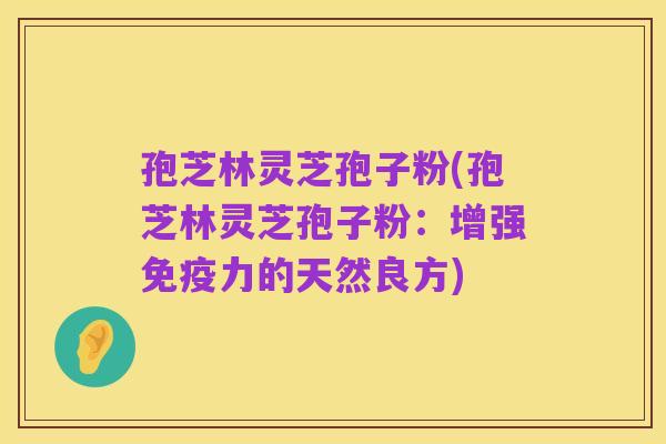 孢芝林灵芝孢子粉(孢芝林灵芝孢子粉：增强免疫力的天然良方)